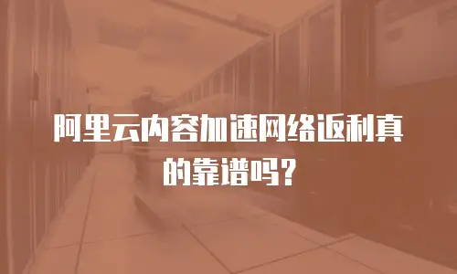 阿里云内容加速网络返利真的靠谱吗？