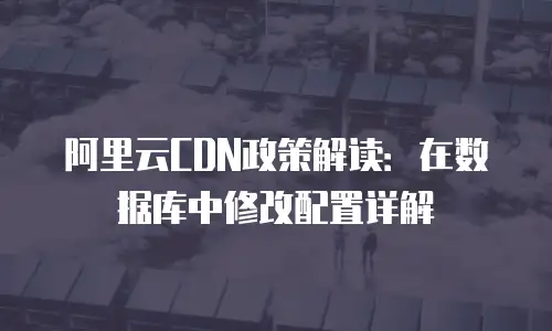 阿里云CDN政策解读：在数据库中修改配置详解