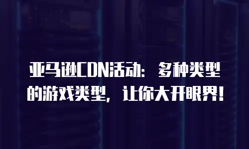 亚马逊CDN活动：多种类型的游戏类型，让你大开眼界！