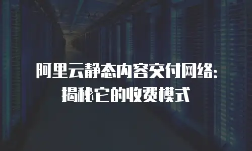 阿里云静态内容交付网络：揭秘它的收费模式