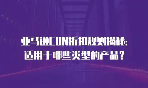 亚马逊CDN折扣规则揭秘：适用于哪些类型的产品？