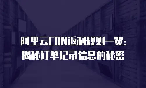 阿里云CDN返利规则一览：揭秘订单记录信息的秘密