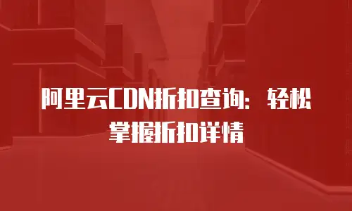 阿里云CDN折扣查询：轻松掌握折扣详情
