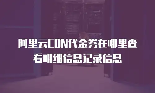 阿里云CDN代金券在哪里查看明细信息记录信息