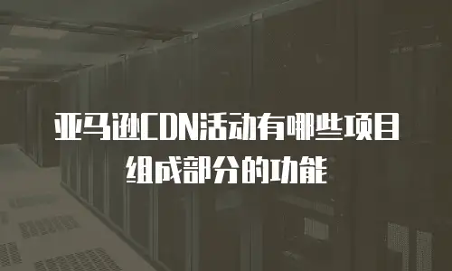 亚马逊CDN活动有哪些项目组成部分的功能
