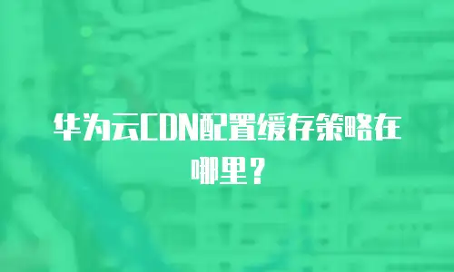 华为云CDN配置缓存策略在哪里？