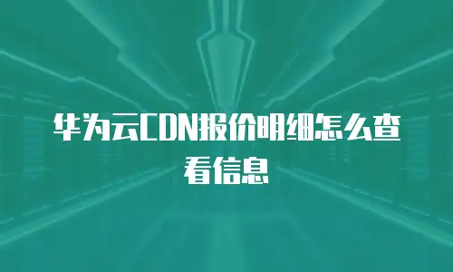 华为云CDN报价明细怎么查看信息