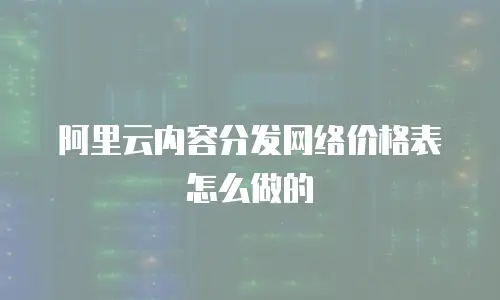 阿里云内容分发网络价格表怎么做的