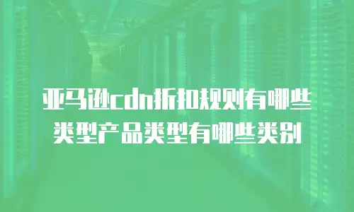 亚马逊cdn折扣规则有哪些类型产品类型有哪些类别