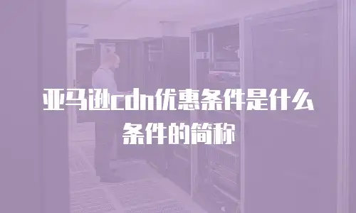 亚马逊cdn优惠条件是什么条件的简称