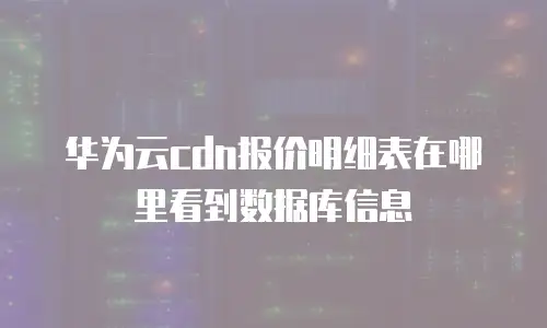 华为云cdn报价明细表在哪里看到数据库信息