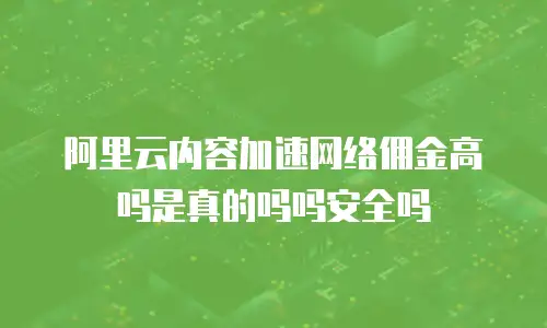 阿里云内容加速网络佣金高吗是真的吗吗安全吗