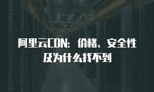 阿里云CDN：价格、安全性及为什么找不到