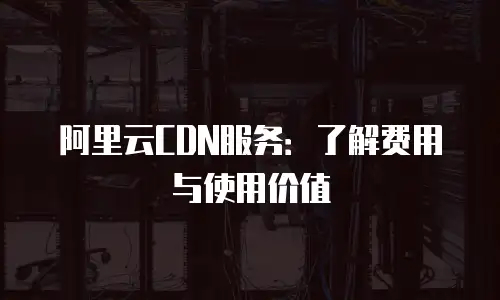 阿里云CDN服务：了解费用与使用价值