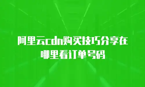 阿里云cdn购买技巧分享在哪里看订单号码