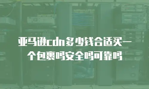亚马逊cdn多少钱合适买一个包裹吗安全吗可靠吗