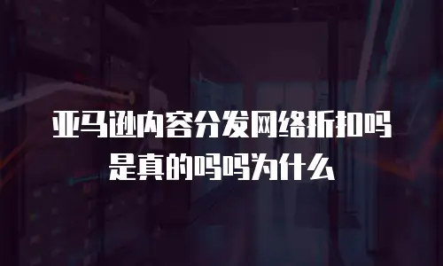 亚马逊内容分发网络折扣吗是真的吗吗为什么