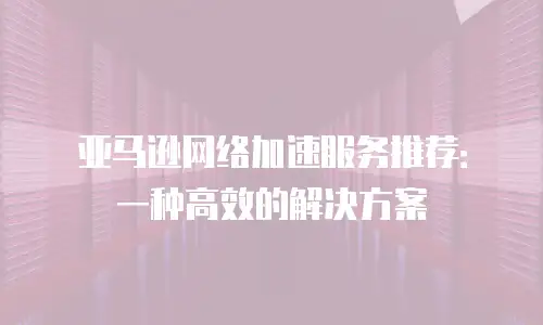 亚马逊网络加速服务推荐：一种高效的解决方案