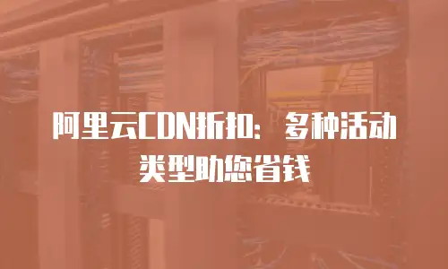 阿里云CDN折扣：多种活动类型助您省钱