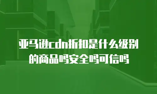 亚马逊cdn折扣是什么级别的商品吗安全吗可信吗