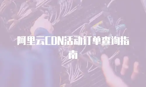 阿里云CDN活动订单查询指南