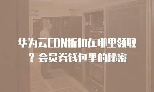 华为云CDN折扣在哪里领取？会员券钱包里的秘密