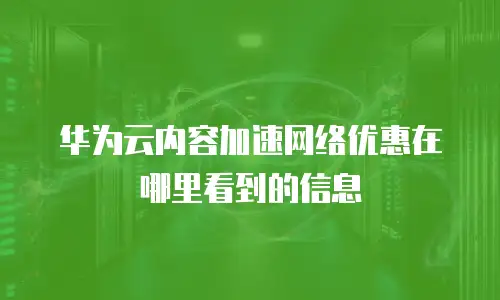 华为云内容加速网络优惠在哪里看到的信息