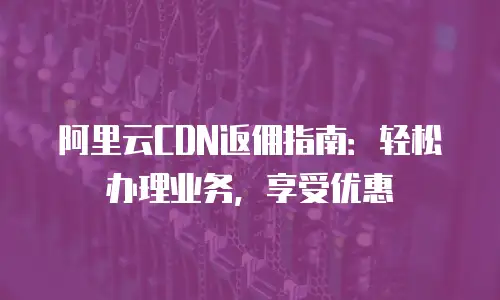 阿里云CDN返佣指南：轻松办理业务，享受优惠