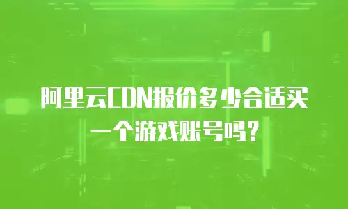 阿里云CDN报价多少合适买一个游戏账号吗？