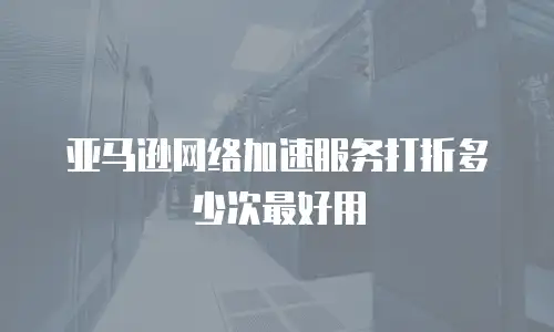 亚马逊网络加速服务打折多少次最好用