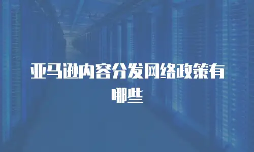 亚马逊内容分发网络政策有哪些