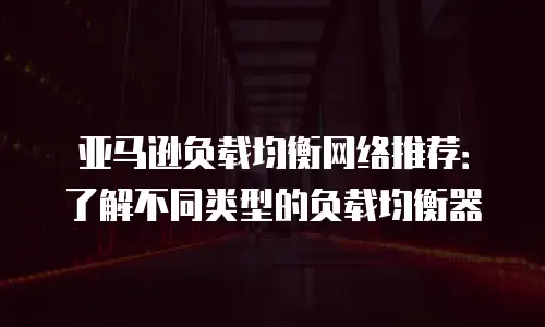 亚马逊负载均衡网络推荐：了解不同类型的负载均衡器
