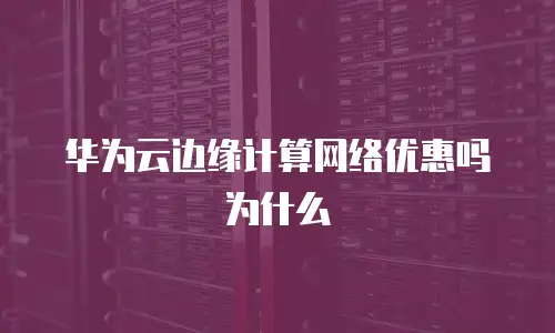华为云边缘计算网络优惠吗为什么