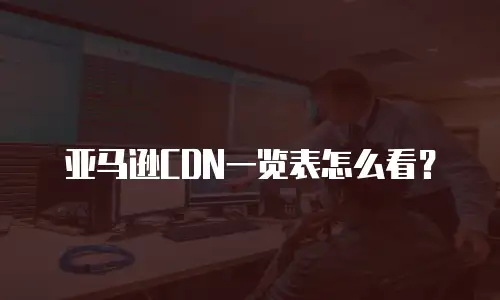 亚马逊CDN一览表怎么看？
