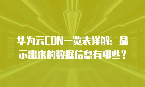 华为云CDN一览表详解：显示出来的数据信息有哪些？