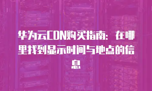 华为云CDN购买指南：在哪里找到显示时间与地点的信息