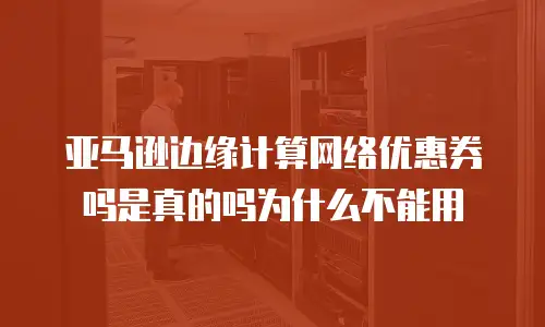 亚马逊边缘计算网络优惠券吗是真的吗为什么不能用