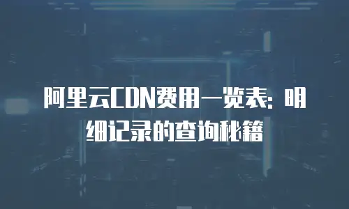 阿里云CDN费用一览表: 明细记录的查询秘籍