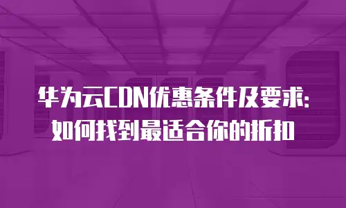 华为云CDN优惠条件及要求：如何找到最适合你的折扣
