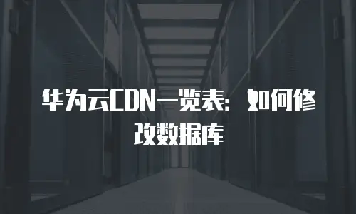 华为云CDN一览表：如何修改数据库