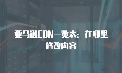 亚马逊CDN一览表：在哪里修改内容