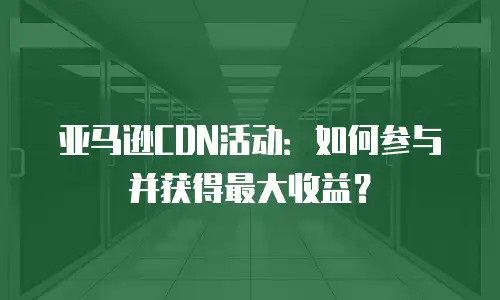 亚马逊CDN活动：如何参与并获得最大收益？