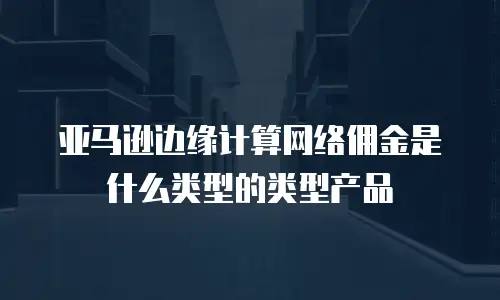 亚马逊边缘计算网络佣金是什么类型的类型产品