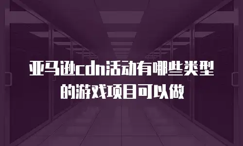亚马逊cdn活动有哪些类型的游戏项目可以做