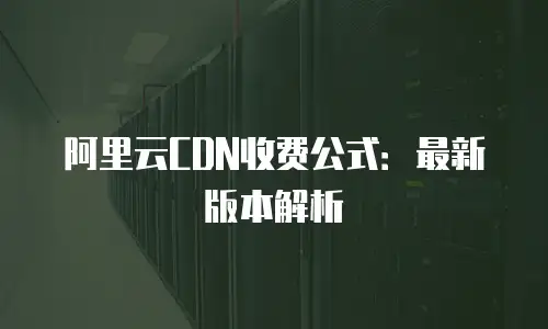 阿里云CDN收费公式：最新版本解析
