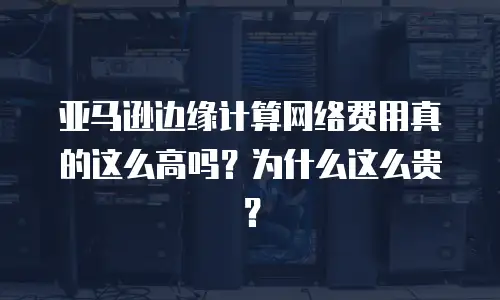 亚马逊边缘计算网络费用真的这么高吗？为什么这么贵？