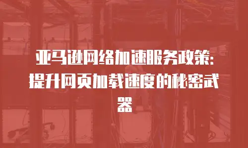 亚马逊网络加速服务政策：提升网页加载速度的秘密武器