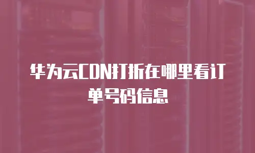 华为云CDN打折在哪里看订单号码信息