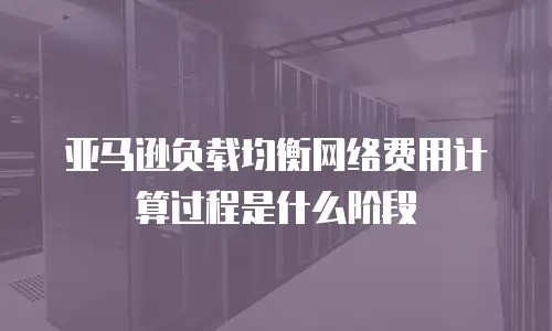 亚马逊负载均衡网络费用计算过程是什么阶段
