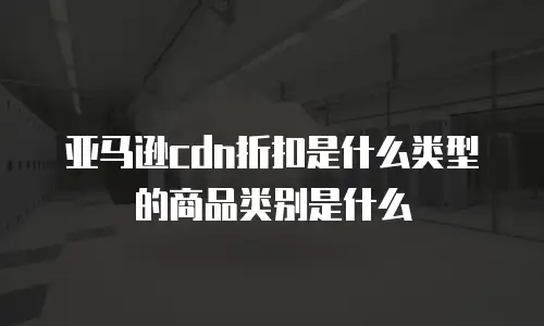亚马逊cdn折扣是什么类型的商品类别是什么